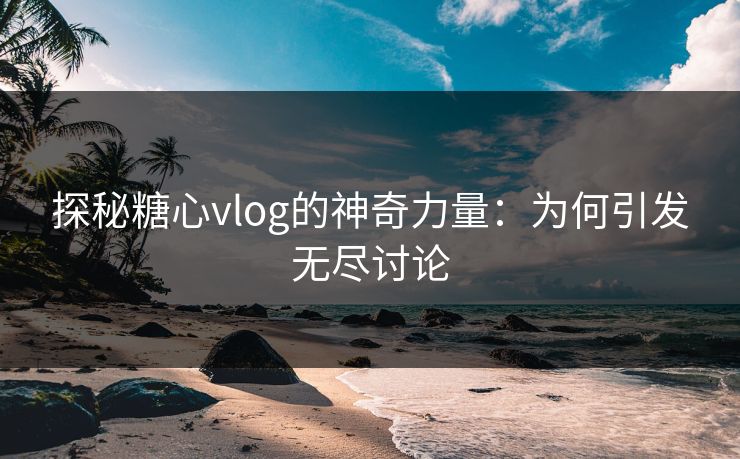 探秘糖心vlog的神奇力量：为何引发无尽讨论