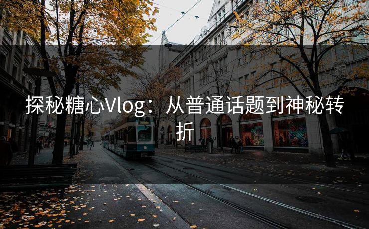 探秘糖心Vlog：从普通话题到神秘转折