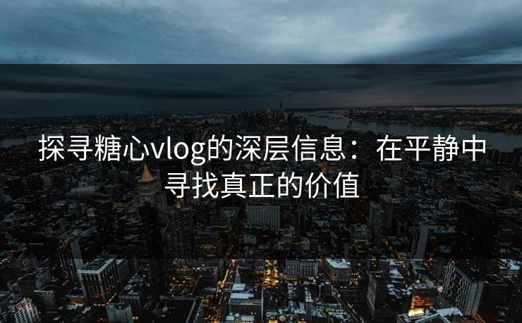 探寻糖心vlog的深层信息：在平静中寻找真正的价值