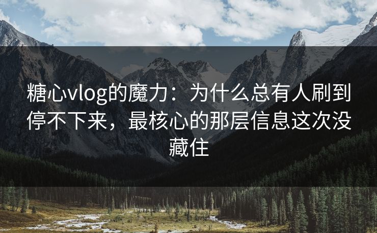 糖心vlog的魔力:为什么总有人刷到停不下来,最核心的那层信息这次没藏住 糖心vlog的魔力:为什么总有人刷到停不下来,最核心的那层信息这次没藏住