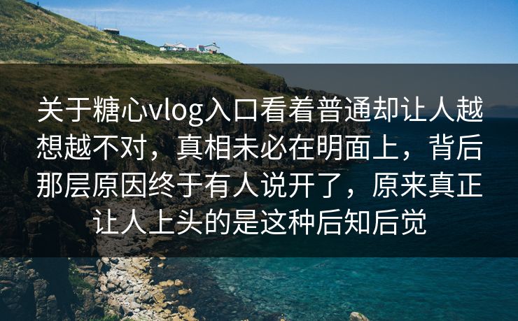 关于糖心vlog入口看着普通却让人越想越不对，真相未必在明面上，背后那层原因终于有人说开了，原来真正让人上头的是这种后知后觉