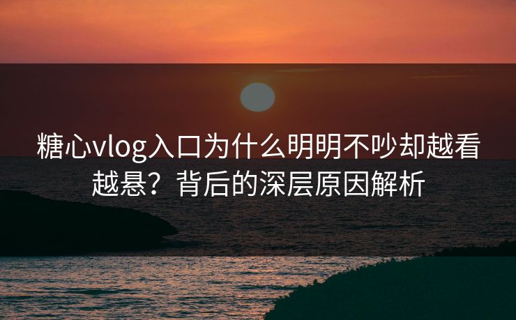 糖心vlog入口为什么明明不吵却越看越悬？背后的深层原因解析
