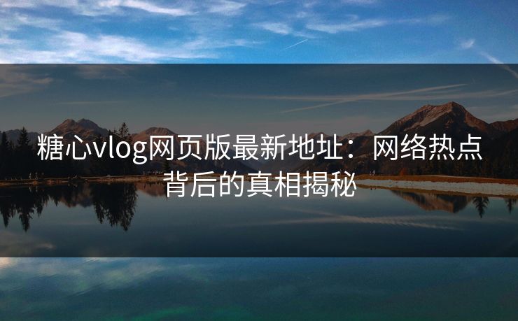 糖心vlog网页版最新地址：网络热点背后的真相揭秘