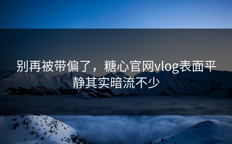 别再被带偏了，糖心官网vlog表面平静其实暗流不少