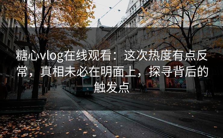 糖心vlog在线观看:这次热度有点反常,真相未必在明面上,探寻背后的触发点 糖心vlog在线观看:这次热度有点反常,真相未必在明面上,探寻背后的触发点