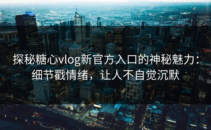 探秘糖心vlog新官方入口的神秘魅力：细节戳情绪，让人不自觉沉默