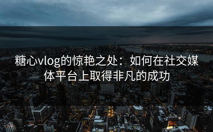 糖心vlog的惊艳之处：如何在社交媒体平台上取得非凡的成功