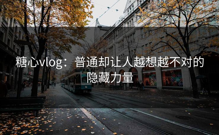 糖心vlog：普通却让人越想越不对的隐藏力量