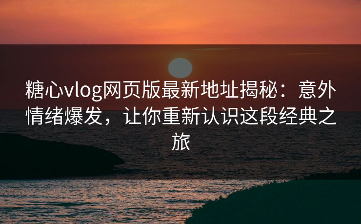 糖心vlog网页版最新地址揭秘：意外情绪爆发，让你重新认识这段经典之旅