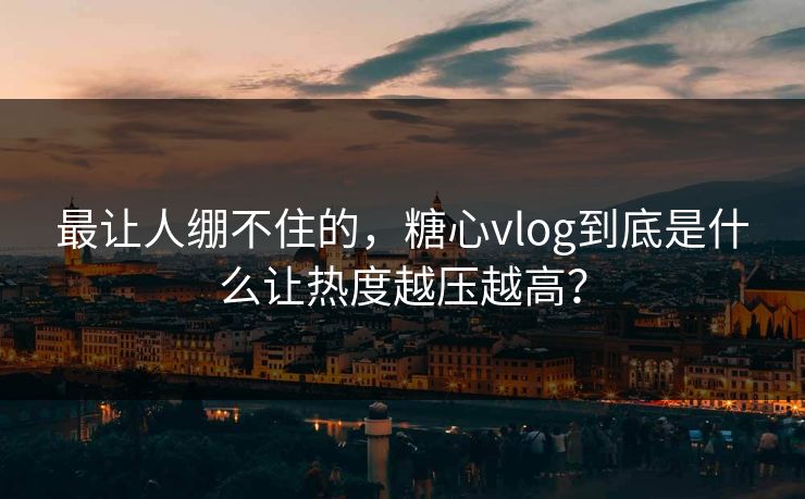 最让人绷不住的，糖心vlog到底是什么让热度越压越高？