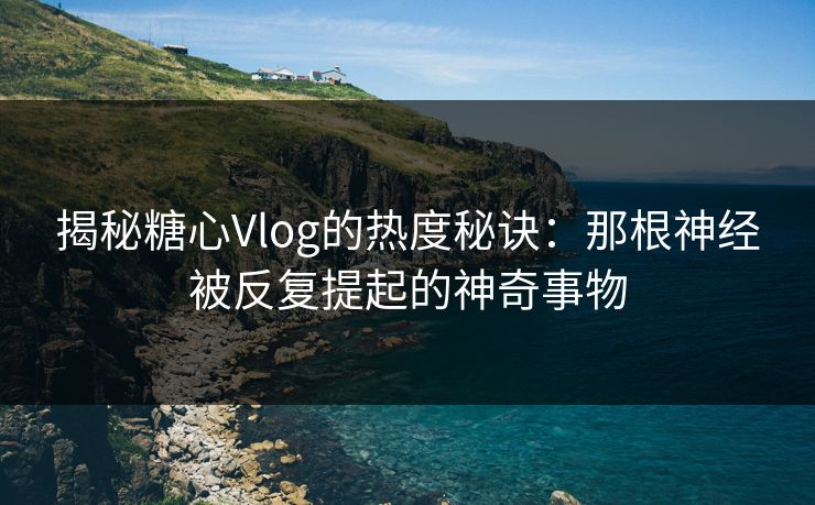 揭秘糖心Vlog的热度秘诀：那根神经被反复提起的神奇事物