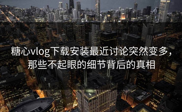 糖心vlog下载安装最近讨论突然变多,那些不起眼的细节背后的真相 糖心vlog下载安装最近讨论突然变多,那些不起眼的细节背后的真相