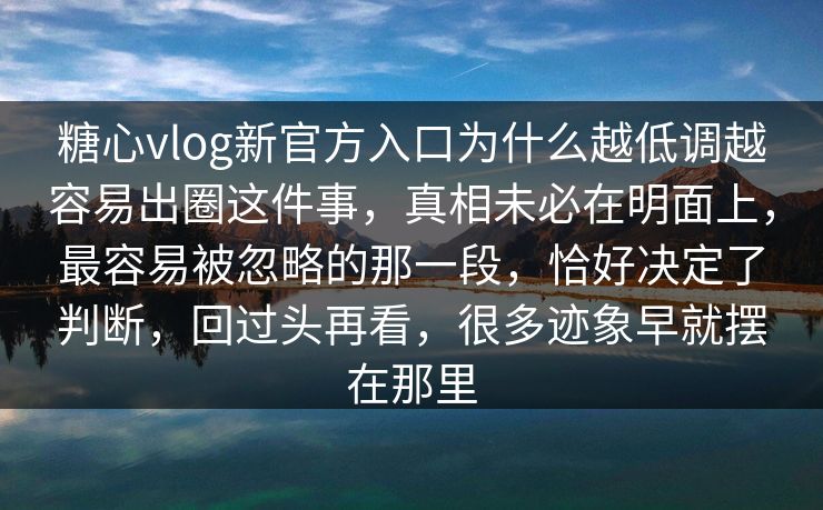 糖心vlog新官方入口为什么越低调越容易出圈这件事，真相未必在明面上，最容易被忽略的那一段，恰好决定了判断，回过头再看，很多迹象早就摆在那里