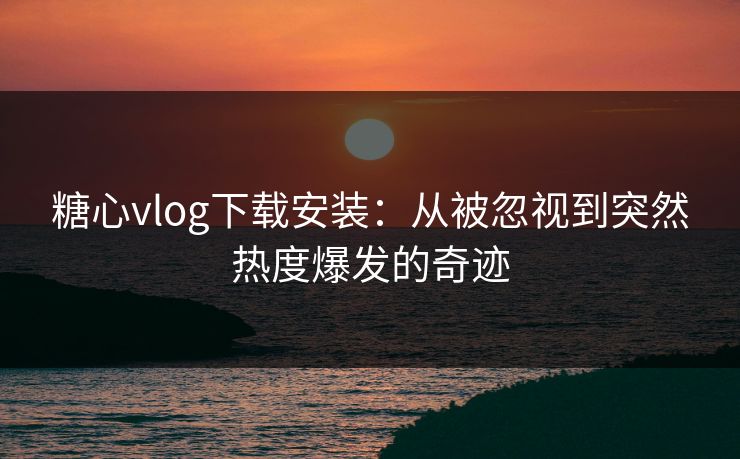 糖心vlog下载安装:从被忽视到突然热度爆发的奇迹 糖心vlog下载安装:从被忽视到突然热度爆发的奇迹