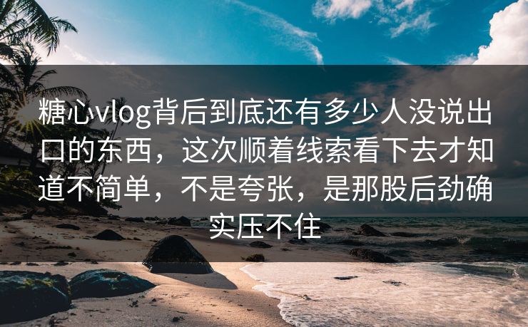 糖心vlog背后到底还有多少人没说出口的东西，这次顺着线索看下去才知道不简单，不是夸张，是那股后劲确实压不住