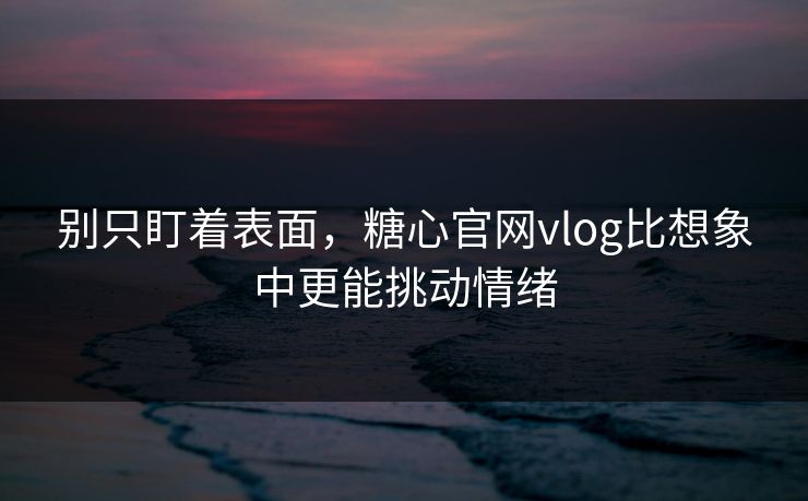 别只盯着表面，糖心官网vlog比想象中更能挑动情绪