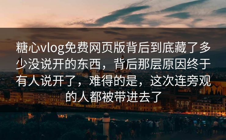 糖心vlog免费网页版背后到底藏了多少没说开的东西，背后那层原因终于有人说开了，难得的是，这次连旁观的人都被带进去了