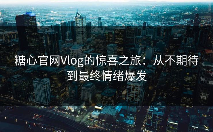 糖心官网Vlog的惊喜之旅：从不期待到最终情绪爆发