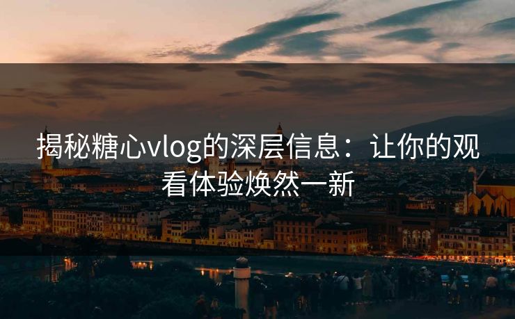 揭秘糖心vlog的深层信息：让你的观看体验焕然一新