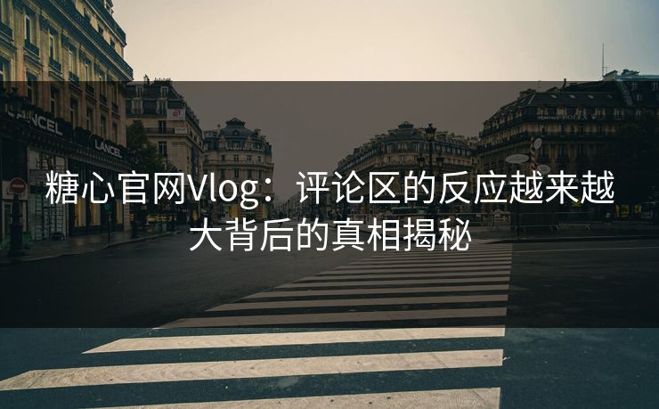 糖心官网Vlog：评论区的反应越来越大背后的真相揭秘