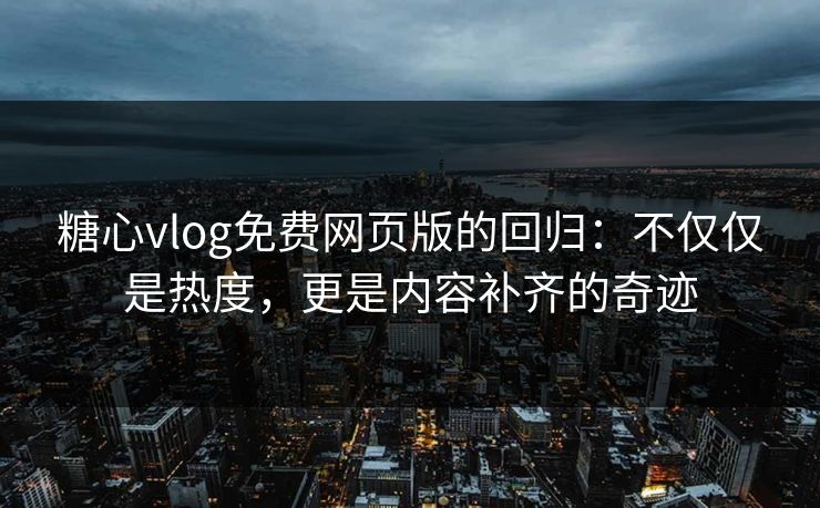 糖心vlog免费网页版的回归：不仅仅是热度，更是内容补齐的奇迹