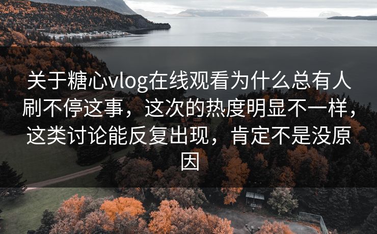 关于糖心vlog在线观看为什么总有人刷不停这事，这次的热度明显不一样，这类讨论能反复出现，肯定不是没原因