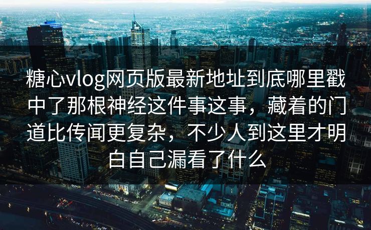 糖心vlog网页版最新地址到底哪里戳中了那根神经这件事这事，藏着的门道比传闻更复杂，不少人到这里才明白自己漏看了什么