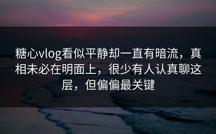 糖心vlog看似平静却一直有暗流，真相未必在明面上，很少有人认真聊这层，但偏偏最关键
