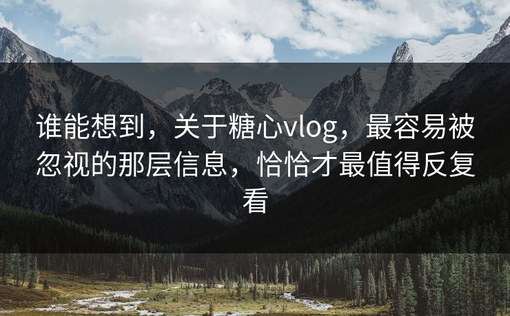 谁能想到，关于糖心vlog，最容易被忽视的那层信息，恰恰才最值得反复看