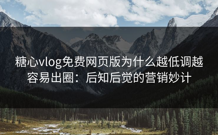 糖心vlog免费网页版为什么越低调越容易出圈：后知后觉的营销妙计