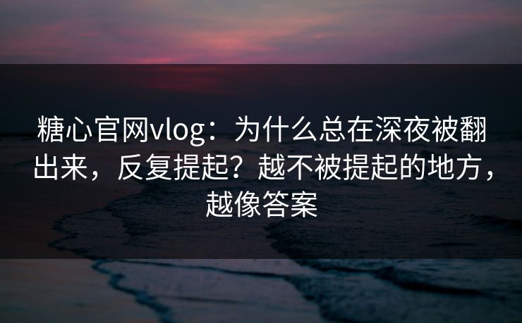 糖心官网vlog：为什么总在深夜被翻出来，反复提起？越不被提起的地方，越像答案