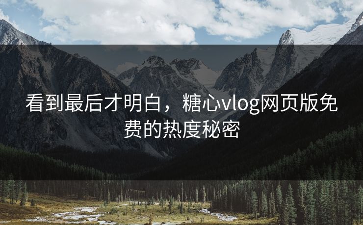 看到最后才明白，糖心vlog网页版免费的热度秘密