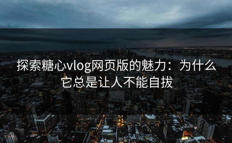 探索糖心vlog网页版的魅力：为什么它总是让人不能自拔