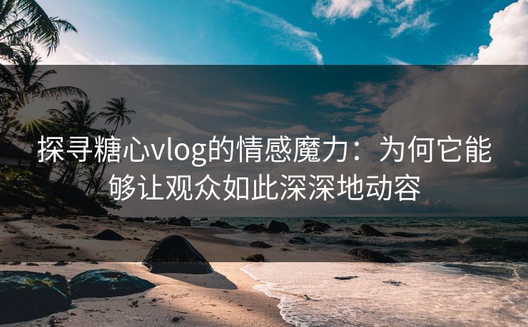 探寻糖心vlog的情感魔力：为何它能够让观众如此深深地动容