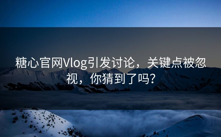 糖心官网Vlog引发讨论，关键点被忽视，你猜到了吗？