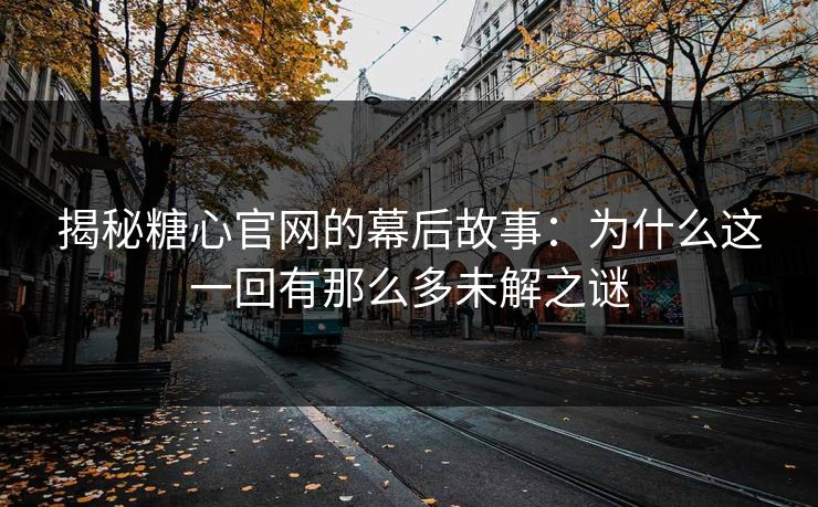 揭秘糖心官网的幕后故事：为什么这一回有那么多未解之谜