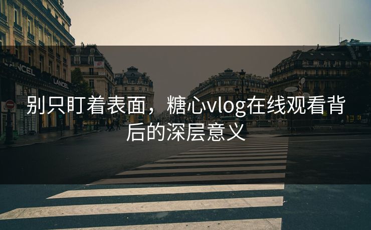 别只盯着表面，糖心vlog在线观看背后的深层意义
