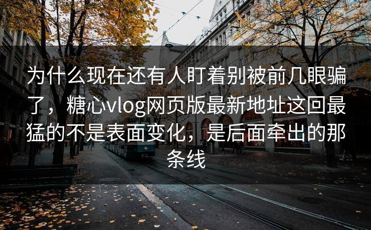 为什么现在还有人盯着别被前几眼骗了，糖心vlog网页版最新地址这回最猛的不是表面变化，是后面牵出的那条线