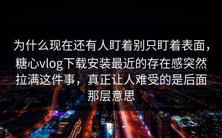 为什么现在还有人盯着别只盯着表面，糖心vlog下载安装最近的存在感突然拉满这件事，真正让人难受的是后面那层意思