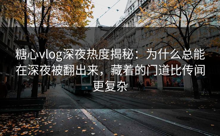 糖心vlog深夜热度揭秘：为什么总能在深夜被翻出来，藏着的门道比传闻更复杂