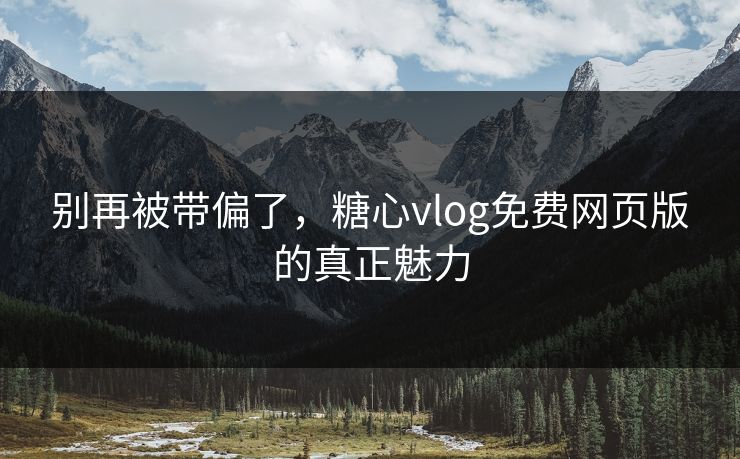 别再被带偏了，糖心vlog免费网页版的真正魅力