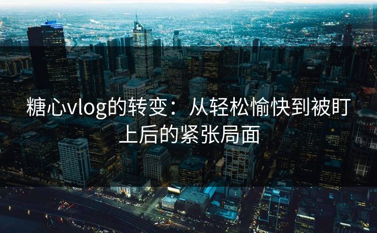 糖心vlog的转变：从轻松愉快到被盯上后的紧张局面