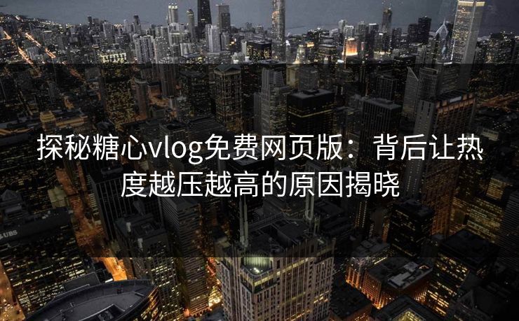 探秘糖心vlog免费网页版：背后让热度越压越高的原因揭晓