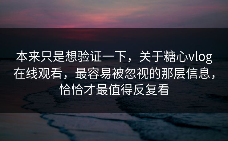 本来只是想验证一下，关于糖心vlog在线观看，最容易被忽视的那层信息，恰恰才最值得反复看