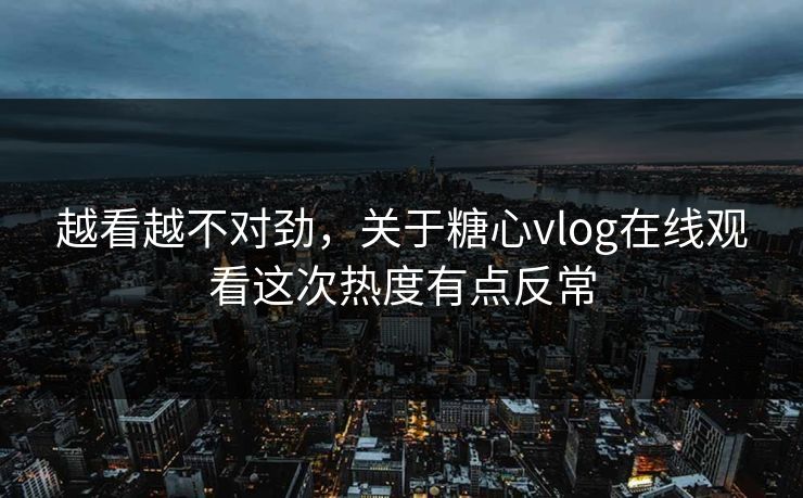 越看越不对劲,关于糖心vlog在线观看这次热度有点反常 越看越不对劲,关于糖心vlog在线观看这次热度有点反常