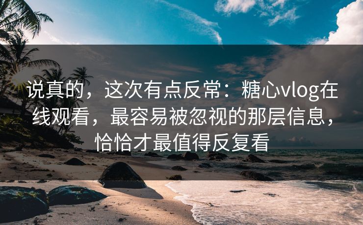说真的，这次有点反常：糖心vlog在线观看，最容易被忽视的那层信息，恰恰才最值得反复看
