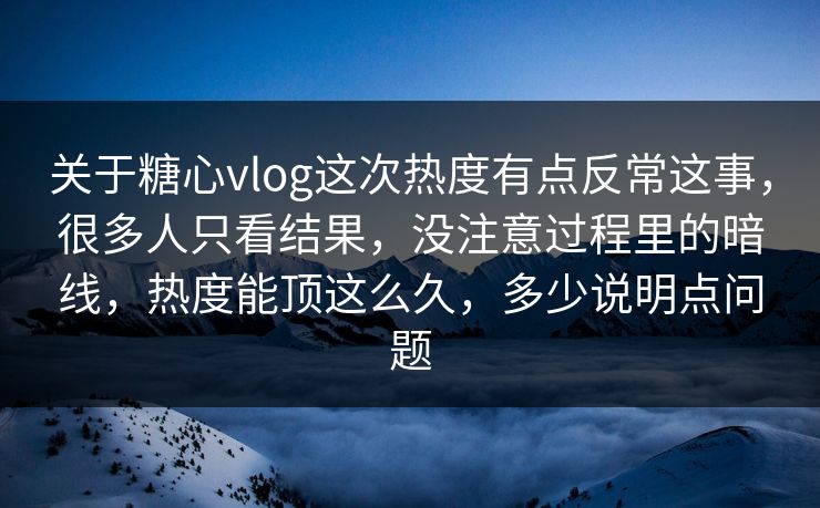 关于糖心vlog这次热度有点反常这事，很多人只看结果，没注意过程里的暗线，热度能顶这么久，多少说明点问题
