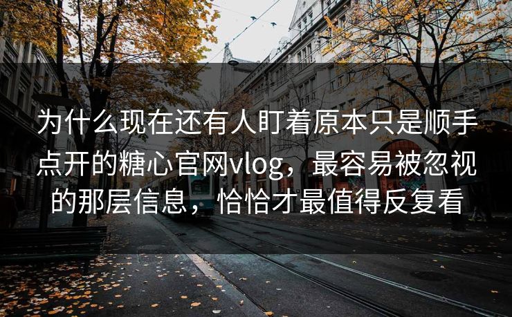 为什么现在还有人盯着原本只是顺手点开的糖心官网vlog,最容易被忽视的那层信息,恰恰才最值得反复看 为什么现在还有人盯着原本只是顺手点开的糖心官网vlog,最容易被忽视的那层信息,恰恰才最值得反复看