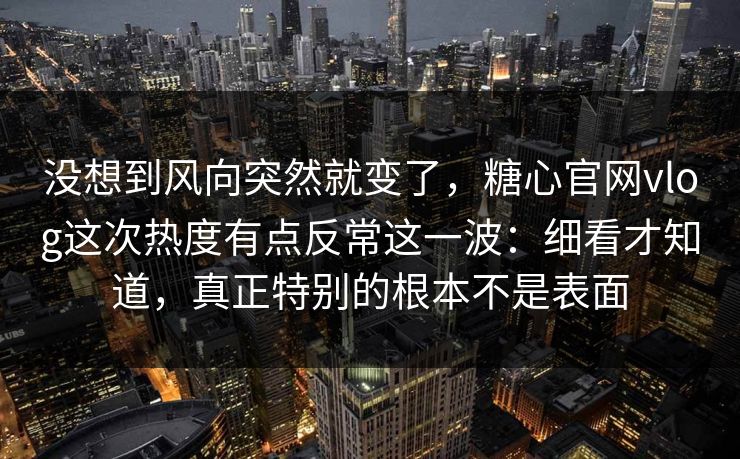 没想到风向突然就变了,糖心官网vlog这次热度有点反常这一波:细看才知道,真正特别的根本不是表面 没想到风向突然就变了,糖心官网vlog这次热度有点反常这一波:细看才知道,真正特别的根本不是表面