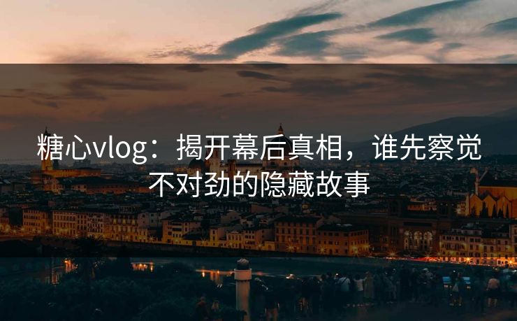 糖心vlog:揭开幕后真相,谁先察觉不对劲的隐藏故事 糖心vlog:揭开幕后真相,谁先察觉不对劲的隐藏故事